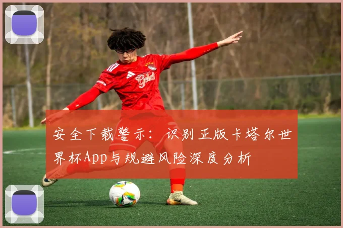 安全下载警示：识别正版卡塔尔世界杯App与规避风险深度分析