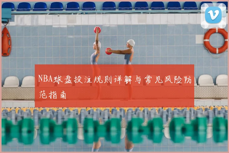 NBA球盘投注规则详解与常见风险防范指南