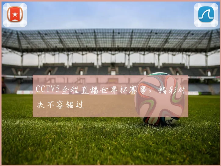 CCTV5全程直播世界杯赛事，精彩对决不容错过