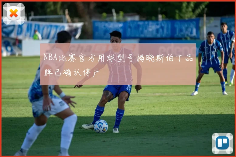 NBA比赛官方用球型号揭晓斯伯丁品牌已确认停产