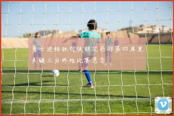 勇士逆转独行侠锁定西部第四库里关键三分终结比赛悬念