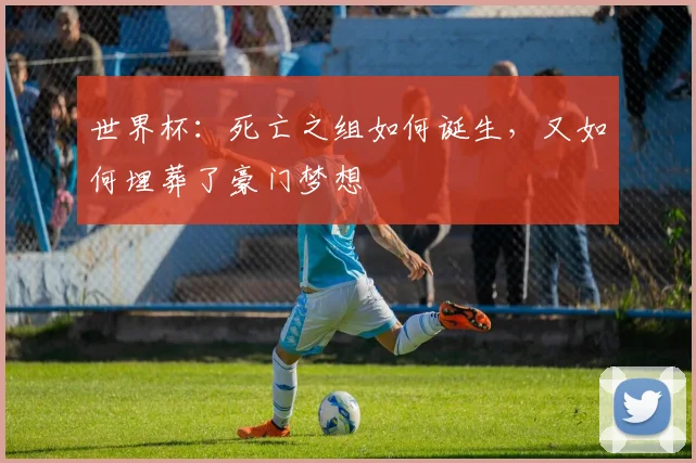 世界杯:死亡之组如何诞生,又如何埋葬了豪门梦想