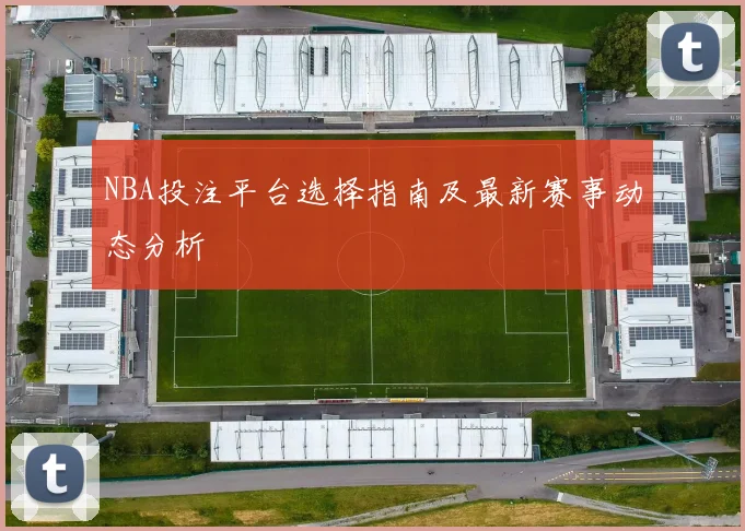 NBA投注平台选择指南及最新赛事动态分析
