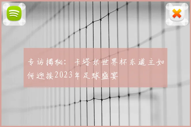 专访揭秘：卡塔尔世界杯东道主如何迎接2023年足球盛宴