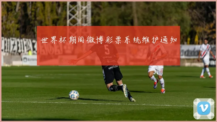世界杯期间微博彩票系统维护通知