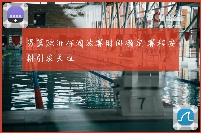 男篮欧洲杯淘汰赛时间确定 赛程安排引发关注