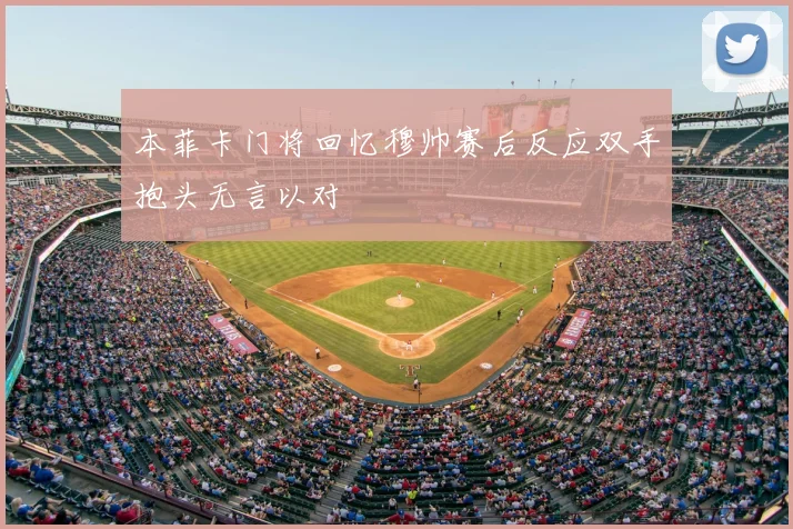 本菲卡门将回忆穆帅赛后反应双手抱头无言以对