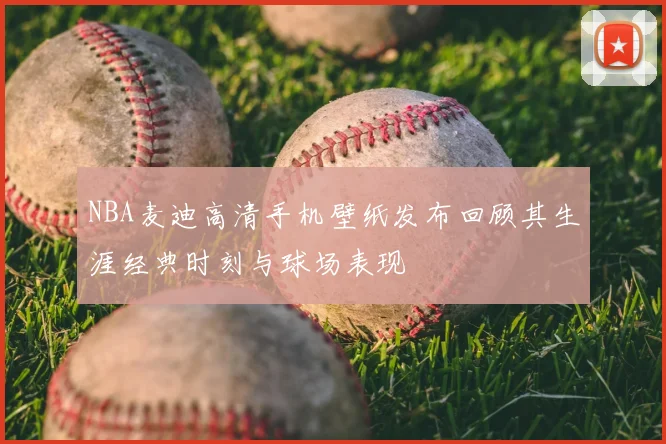 NBA麦迪高清手机壁纸发布回顾其生涯经典时刻与球场表现