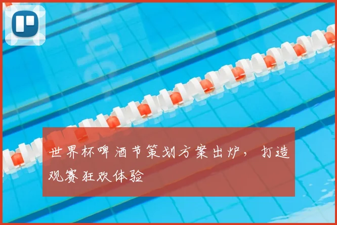 世界杯啤酒节策划方案出炉，打造观赛狂欢体验