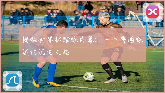 揭秘世界杯赌球内幕：一个普通球迷的沉沦之路