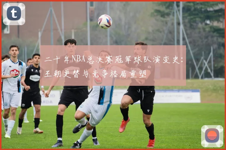 二十年NBA总决赛冠军球队演变史：王朝更替与竞争格局重塑