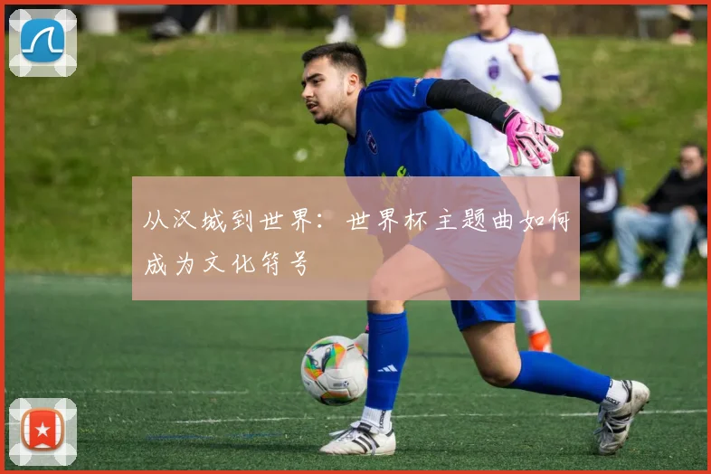 从汉城到世界:世界杯主题曲如何成为文化符号
