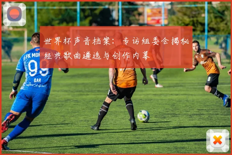 世界杯声音档案：专访组委会揭秘经典歌曲遴选与创作内幕