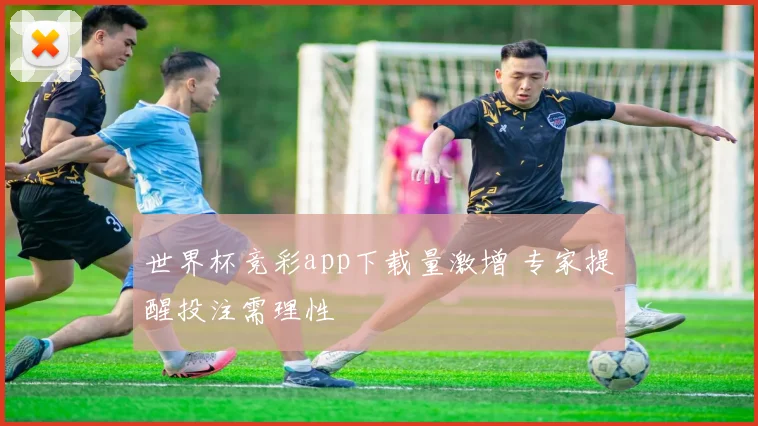 世界杯竞彩app下载量激增 专家提醒投注需理性