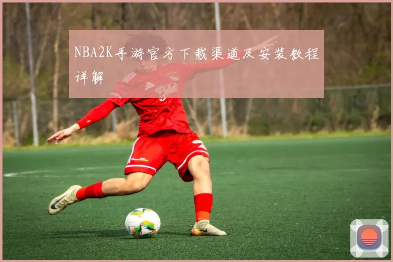 NBA2K手游官方下载渠道及安装教程详解