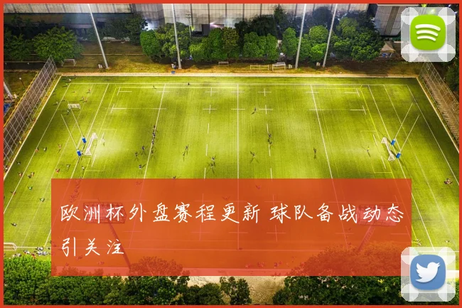 欧洲杯外盘赛程更新 球队备战动态引关注