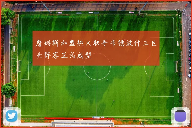 詹姆斯加盟热火联手韦德波什三巨头阵容正式成型