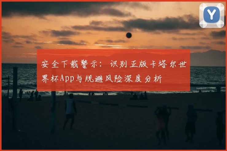 安全下载警示：识别正版卡塔尔世界杯App与规避风险深度分析