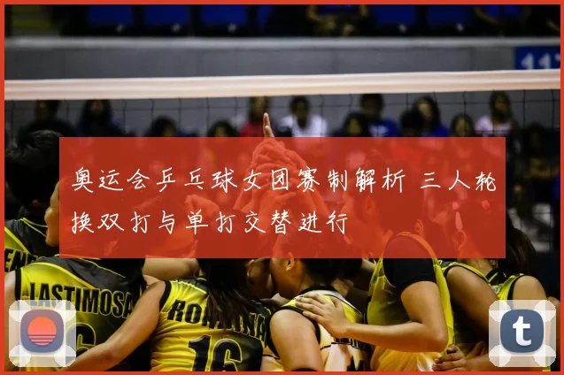 奥运会乒乓球女团赛制解析 三人轮换双打与单打交替进行