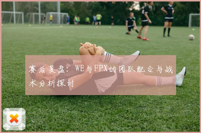 赛后复盘：WE与FPX的团队配合与战术分析探讨
