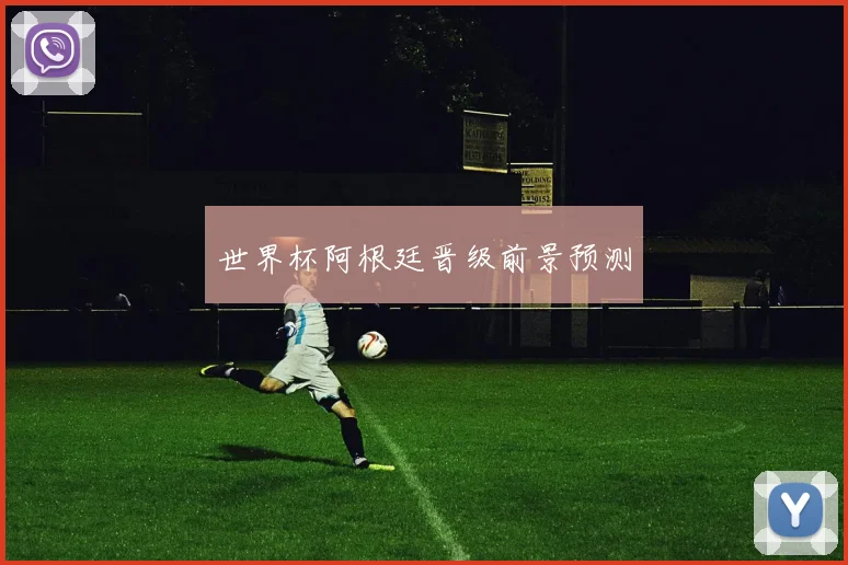 世界杯阿根廷晋级前景预测