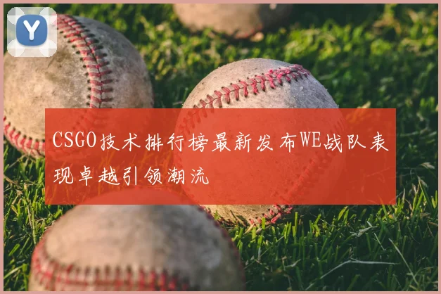 CSGO技术排行榜最新发布WE战队表现卓越引领潮流