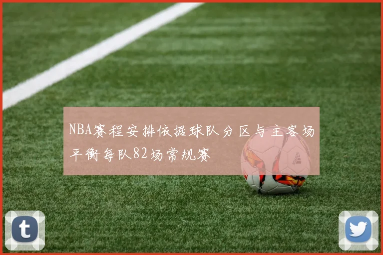 NBA赛程安排依据球队分区与主客场平衡每队82场常规赛