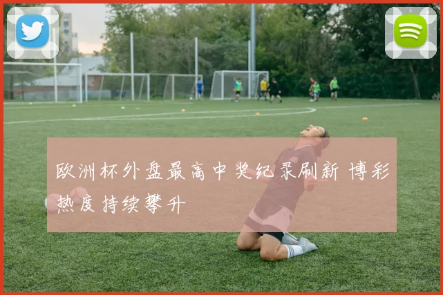 欧洲杯外盘最高中奖纪录刷新 博彩热度持续攀升