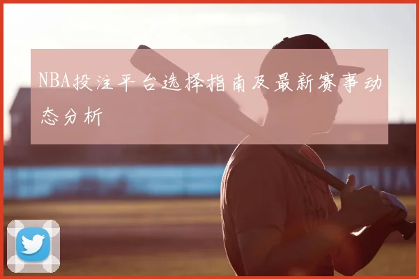 NBA投注平台选择指南及最新赛事动态分析
