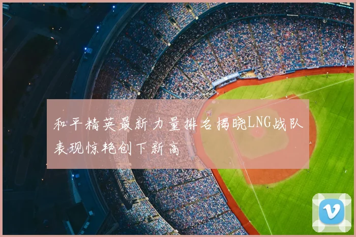 和平精英最新力量排名揭晓LNG战队表现惊艳创下新高