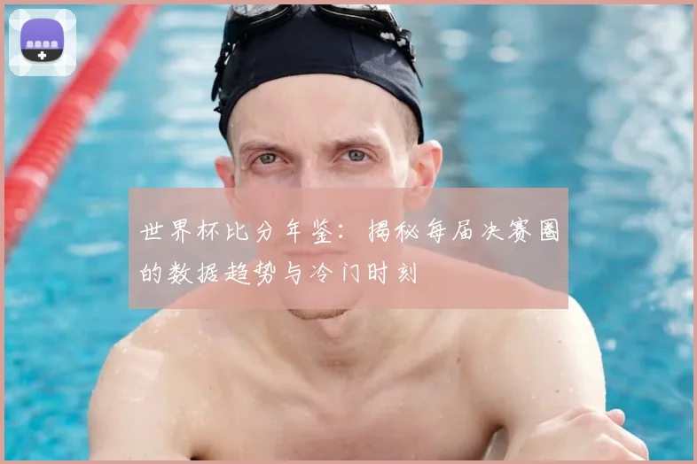 世界杯比分年鉴：揭秘每届决赛圈的数据趋势与冷门时刻