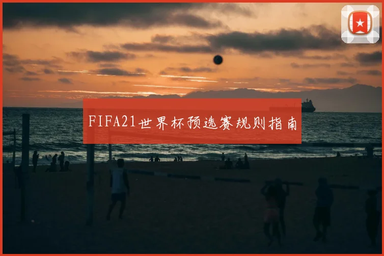 FIFA21世界杯预选赛规则指南