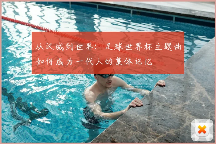 从汉城到世界：足球世界杯主题曲如何成为一代人的集体记忆