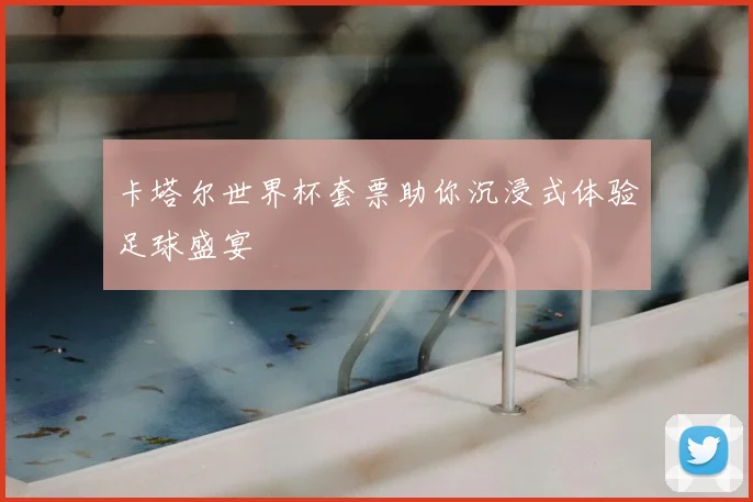 卡塔尔世界杯套票助你沉浸式体验足球盛宴