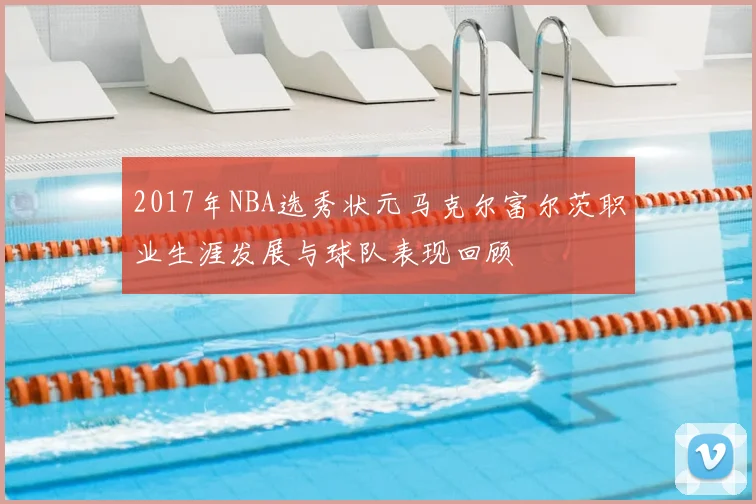 2017年NBA选秀状元马克尔富尔茨职业生涯发展与球队表现回顾