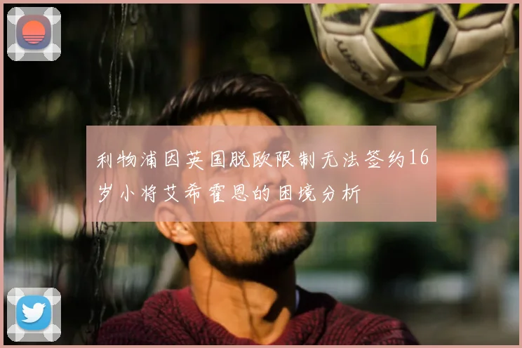 利物浦因英国脱欧限制无法签约16岁小将艾希霍恩的困境分析