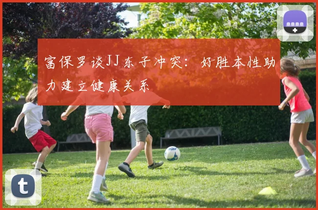 富保罗谈JJ东子冲突:好胜本性助力建立健康关系