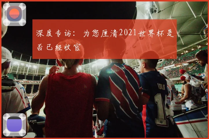深度专访：为您厘清2021世界杯是否已经收官