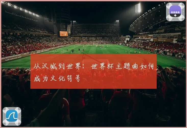 从汉城到世界:世界杯主题曲如何成为文化符号