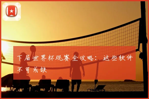 下届世界杯观赛全攻略：这些软件不可或缺