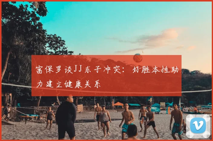 富保罗谈JJ东子冲突：好胜本性助力建立健康关系