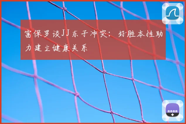 富保罗谈JJ东子冲突:好胜本性助力建立健康关系