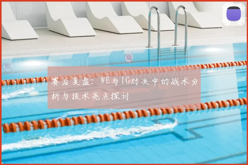 赛后复盘：WE与IG对决中的战术分析与技术亮点探讨