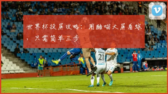 世界杯投屏攻略：用酷喵大屏看球，只需简单三步