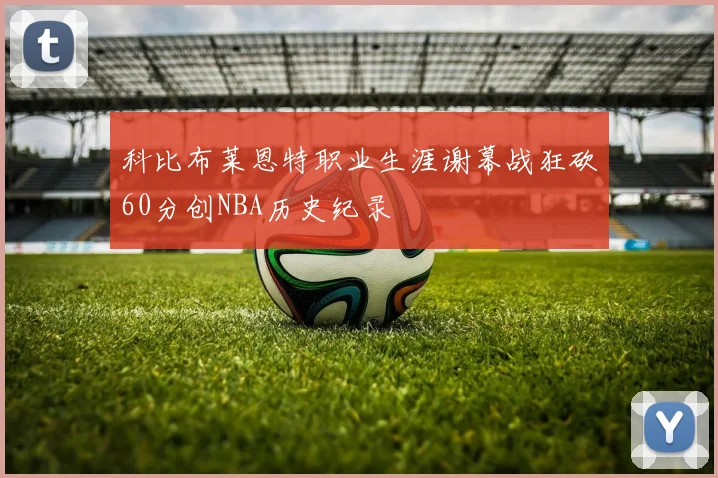 科比布莱恩特职业生涯谢幕战狂砍60分创NBA历史纪录
