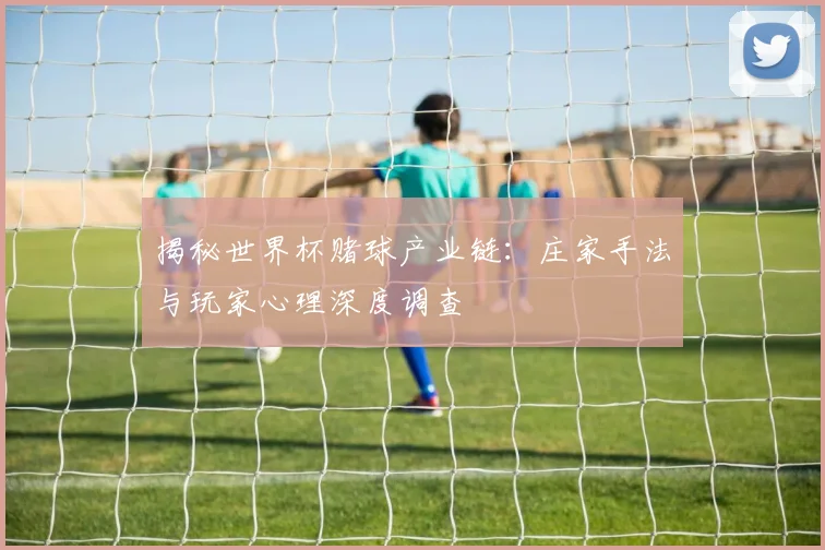 揭秘世界杯赌球产业链：庄家手法与玩家心理深度调查