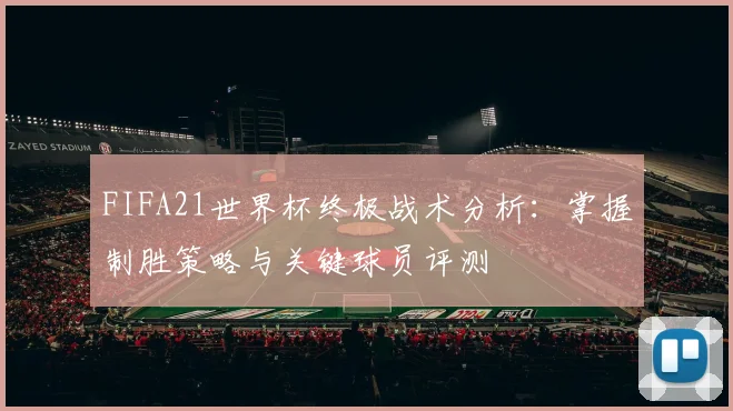 FIFA21世界杯终极战术分析：掌握制胜策略与关键球员评测