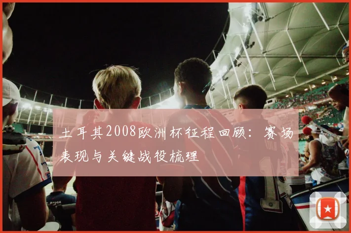 土耳其2008欧洲杯征程回顾：赛场表现与关键战役梳理
