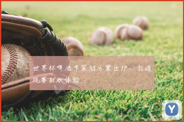 世界杯啤酒节策划方案出炉，打造观赛狂欢体验