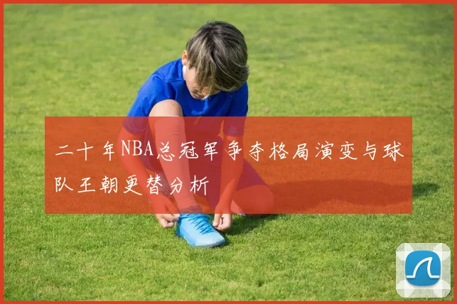 二十年NBA总冠军争夺格局演变与球队王朝更替分析